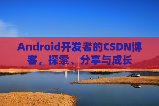 Android开发者的CSDN博客，探索、分享与成长